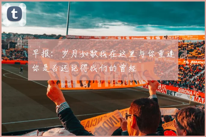 早报：岁月如歌我在这里与你重逢你是否还记得我们的曾经