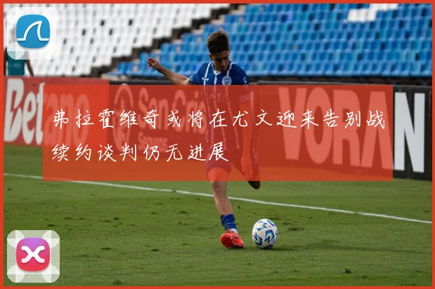 弗拉霍维奇或将在尤文迎来告别战续约谈判仍无进展
