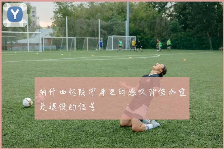 纳什回忆防守库里时感叹背伤加重是退役的信号
