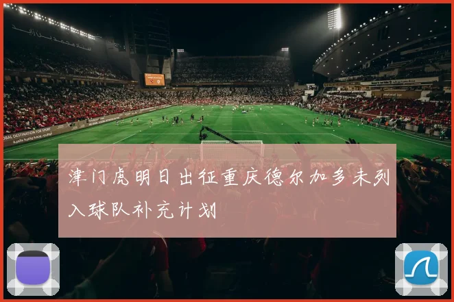津门虎明日出征重庆德尔加多未列入球队补充计划