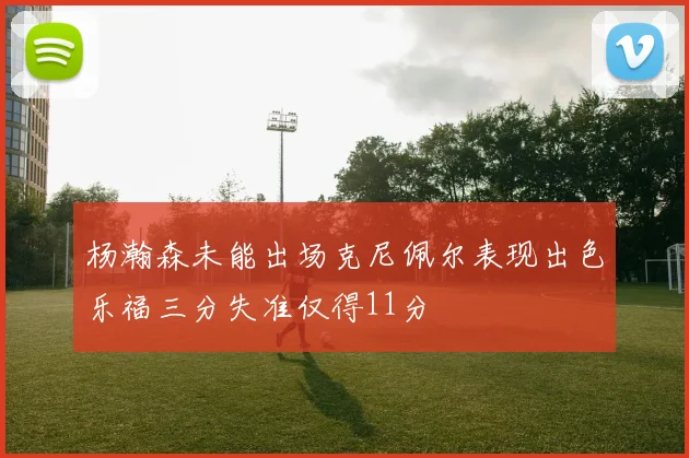 杨瀚森未能出场克尼佩尔表现出色乐福三分失准仅得11分