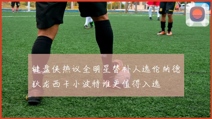 键盘侠热议全明星替补人选伦纳德狄龙西卡小波特谁更值得入选