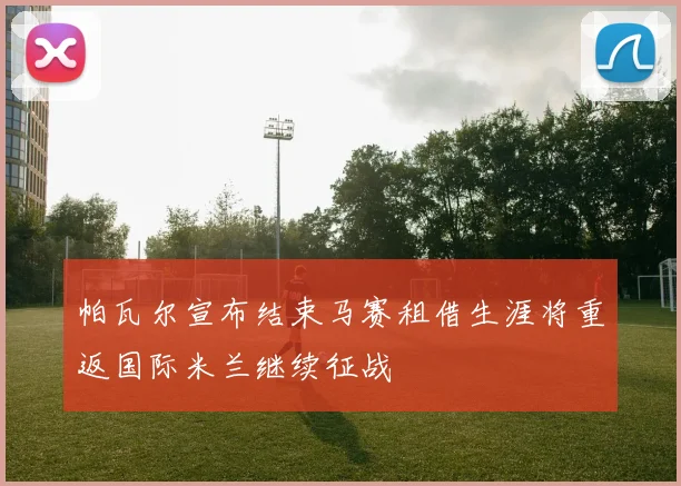 帕瓦尔宣布结束马赛租借生涯将重返国际米兰继续征战