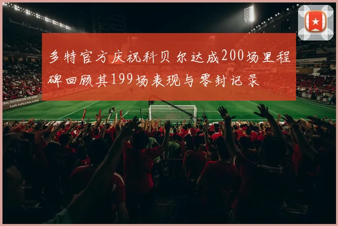 多特官方庆祝科贝尔达成200场里程碑回顾其199场表现与零封记录