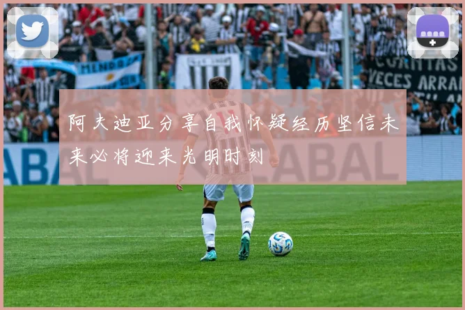 阿夫迪亚分享自我怀疑经历坚信未来必将迎来光明时刻