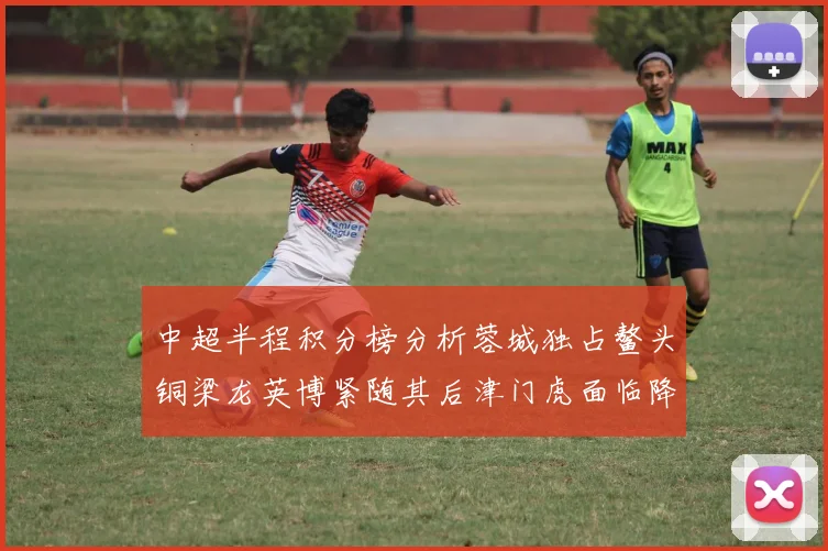 中超半程积分榜分析蓉城独占鳌头铜梁龙英博紧随其后津门虎面临降级危机