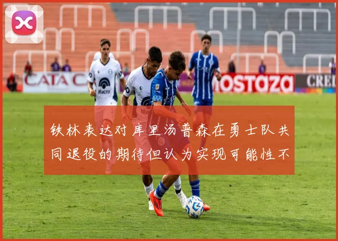 铁林表达对库里汤普森在勇士队共同退役的期待但认为实现可能性不大