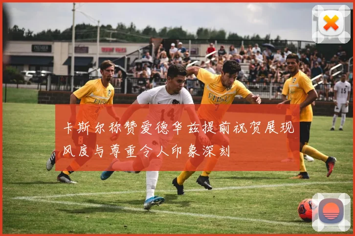 卡斯尔称赞爱德华兹提前祝贺展现风度与尊重令人印象深刻