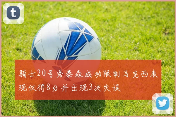 骑士20号秀泰森成功限制马克西表现仅得8分并出现3次失误