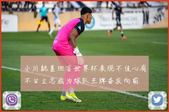小川航基坦言世界杯表现不佳心有不甘立志成为球队王牌奋发向前