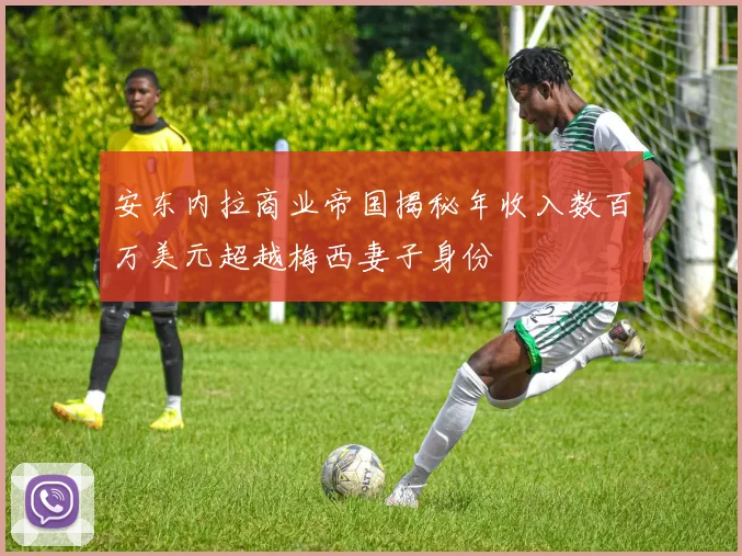 安东内拉商业帝国揭秘年收入数百万美元超越梅西妻子身份
