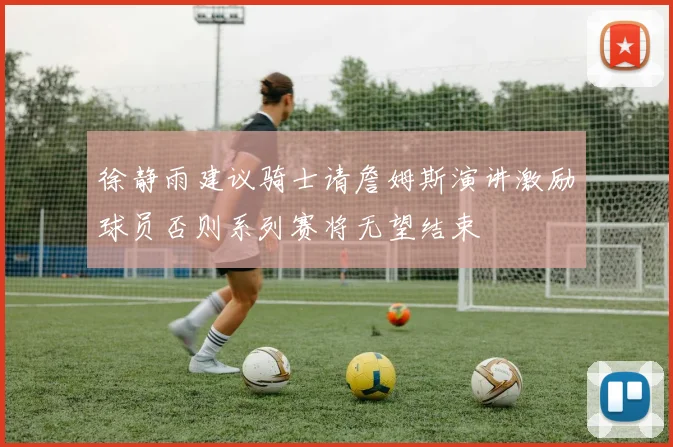 徐静雨建议骑士请詹姆斯演讲激励球员否则系列赛将无望结束