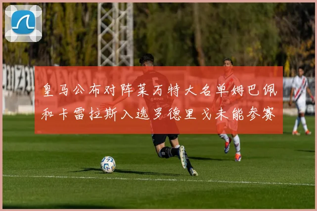 皇马公布对阵莱万特大名单姆巴佩和卡雷拉斯入选罗德里戈未能参赛