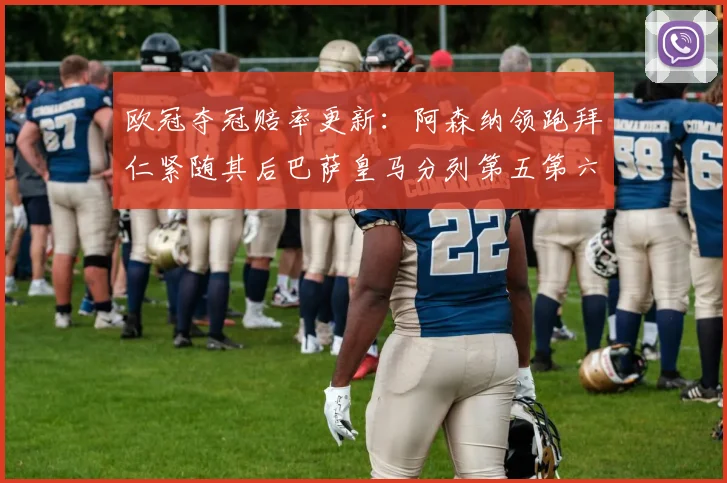 欧冠夺冠赔率更新：阿森纳领跑拜仁紧随其后巴萨皇马分列第五第六位