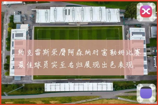 约克雷斯荣膺阿森纳对富勒姆比赛最佳球员实至名归展现出色表现