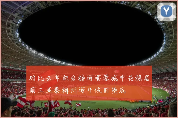 对比去年积分榜海港蓉城申花稳居前三亚泰梅州海牛依旧垫底