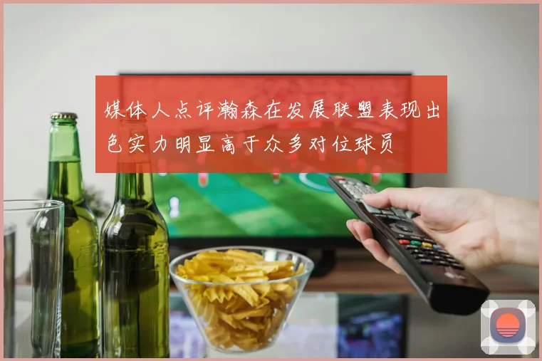 媒体人点评瀚森在发展联盟表现出色实力明显高于众多对位球员
