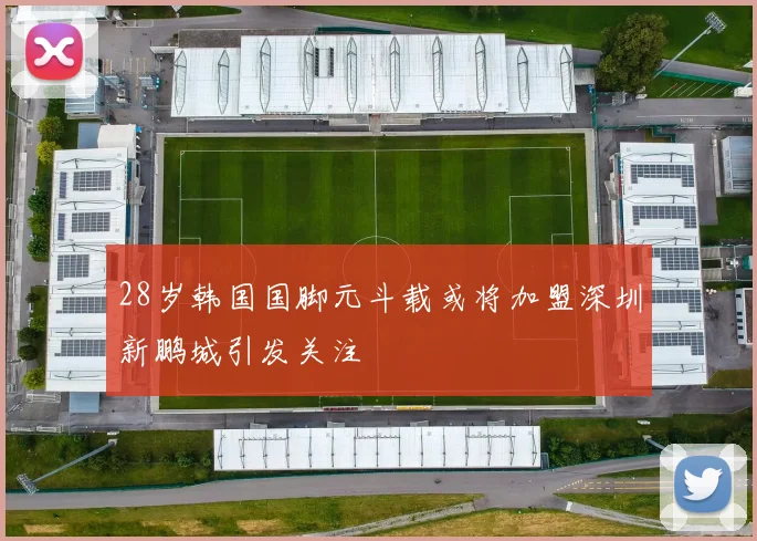 28岁韩国国脚元斗载或将加盟深圳新鹏城引发关注