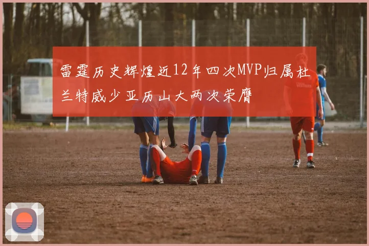雷霆历史辉煌近12年四次MVP归属杜兰特威少亚历山大两次荣膺
