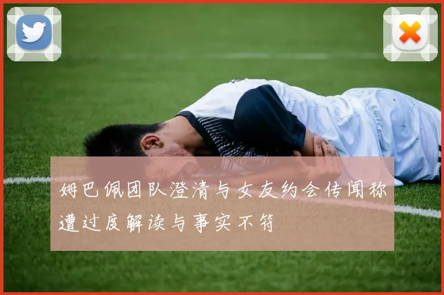 姆巴佩团队澄清与女友约会传闻称遭过度解读与事实不符