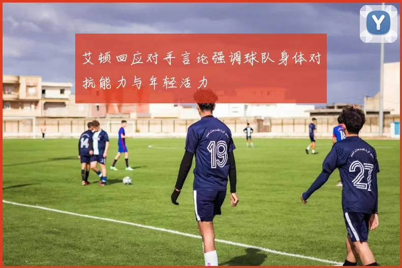 艾顿回应对手言论强调球队身体对抗能力与年轻活力