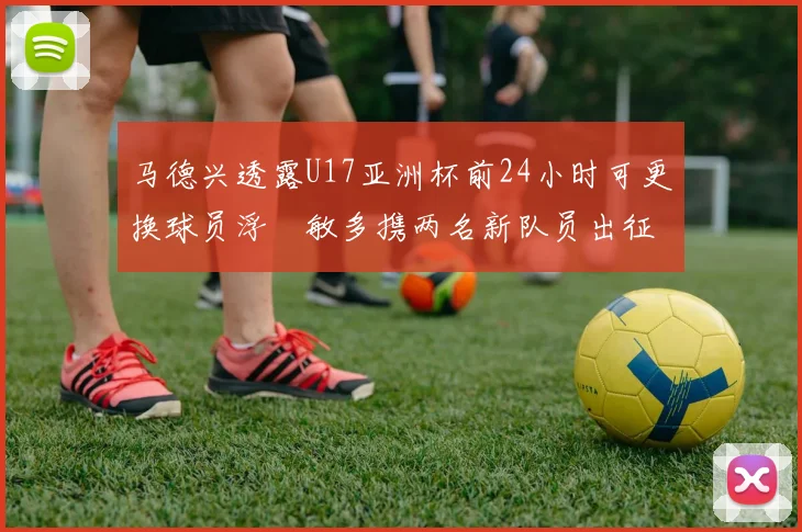 马德兴透露U17亚洲杯前24小时可更换球员浮嶋敏多携两名新队员出征