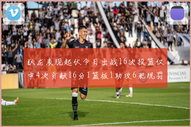 狄龙表现起伏今日出战16次投篮仅中4次贡献16分1篮板1助攻6犯规罚球命中率高达86