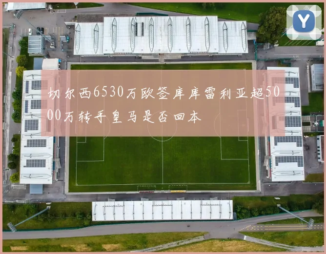 切尔西6530万欧签库库雷利亚超5000万转手皇马是否回本