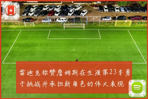 雷迪克称赞詹姆斯在生涯第23季勇于挑战并承担新角色的伟大表现
