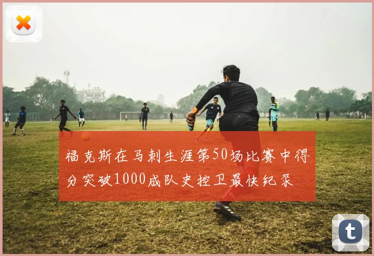 福克斯在马刺生涯第50场比赛中得分突破1000成队史控卫最快纪录