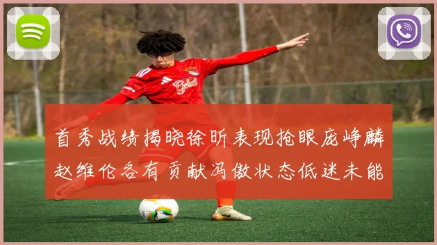 首秀战绩揭晓徐昕表现抢眼庞峥麟赵维伦各有贡献冯傲状态低迷未能得分