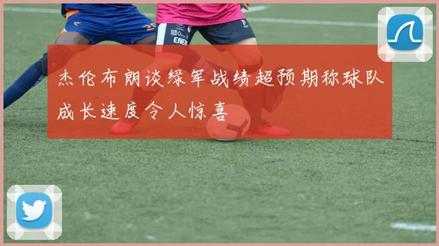 杰伦布朗谈绿军战绩超预期称球队成长速度令人惊喜