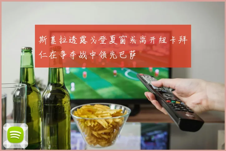 斯基拉透露戈登夏窗或离开纽卡拜仁在争夺战中领先巴萨